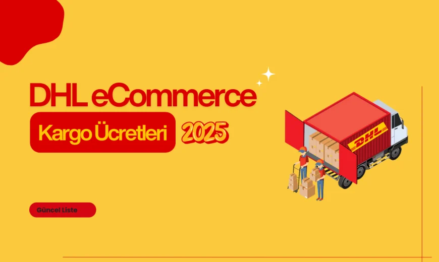 E-Ticaret için DHL eCommerce Kargo Ücreti 2025 Rehberi